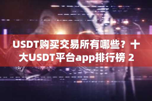 USDT购买交易所有哪些？十大USDT平台app排行榜 2025