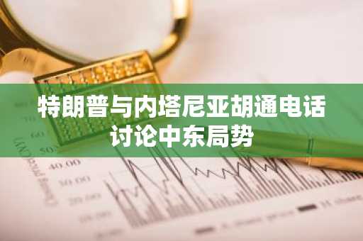 特朗普与内塔尼亚胡通电话讨论中东局势