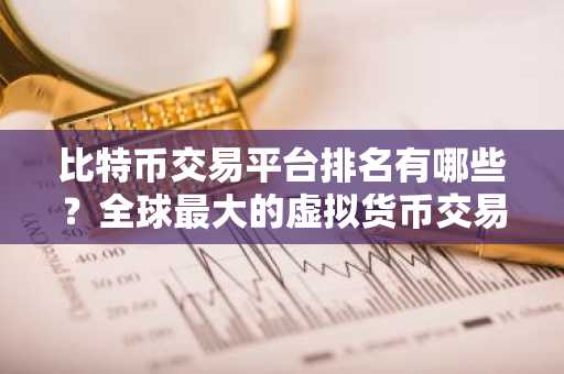 比特币交易平台排名有哪些？全球最大的虚拟货币交易所排行