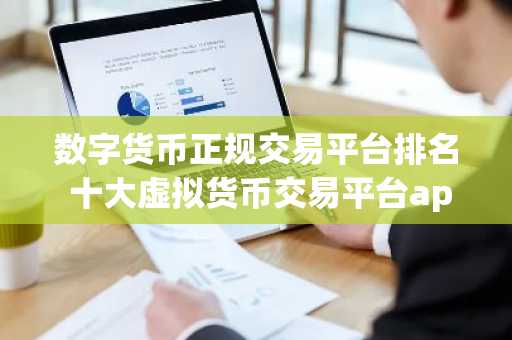 数字货币正规交易平台排名 十大虚拟货币交易平台app