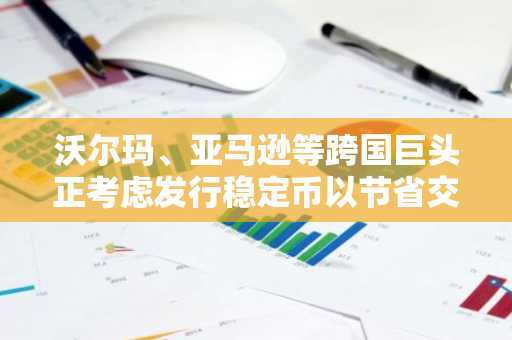 沃尔玛、亚马逊等跨国巨头正考虑发行稳定币以节省交易成本