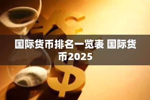国际货币排名一览表 国际货币2025