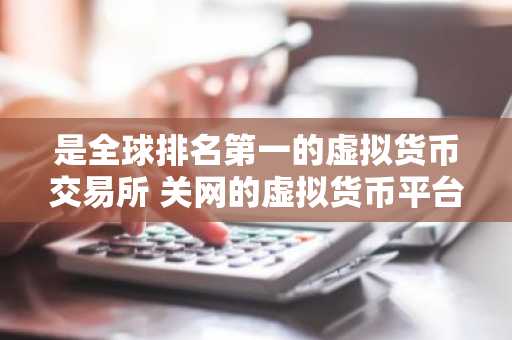 是全球排名第一的虚拟货币交易所 关网的虚拟货币平台还能开网吗